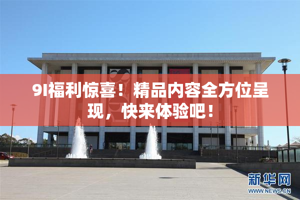 9I福利惊喜！精品内容全方位呈现，快来体验吧！