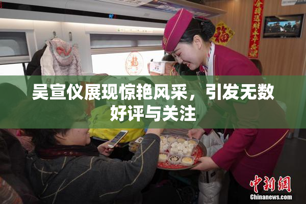 吴宣仪展现惊艳风采，引发无数好评与关注