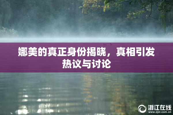 娜美的真正身份揭晓，真相引发热议与讨论