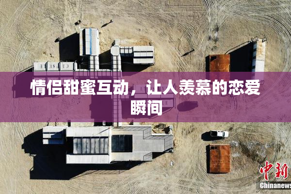 情侣甜蜜互动，让人羡慕的恋爱瞬间