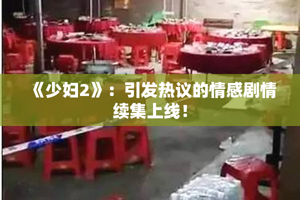 《少妇2》：引发热议的情感剧情续集上线！
