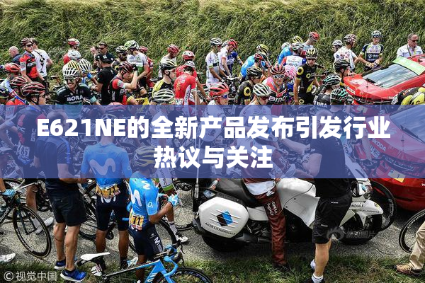 E621NE的全新产品发布引发行业热议与关注