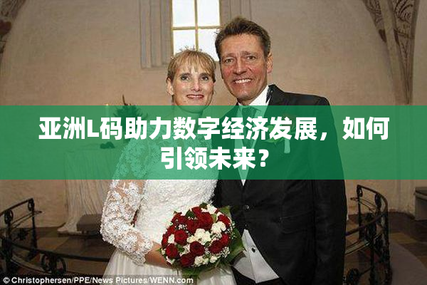 亚洲L码助力数字经济发展，如何引领未来？