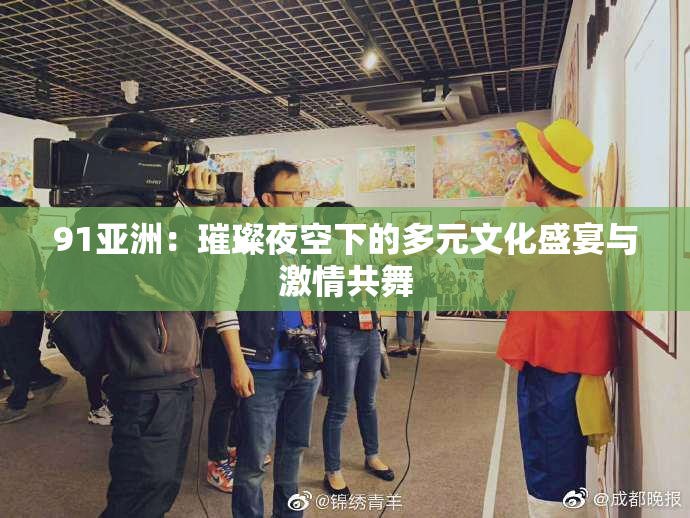 91亚洲：璀璨夜空下的多元文化盛宴与激情共舞