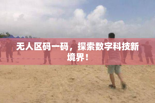 无人区码一码，探索数字科技新境界！