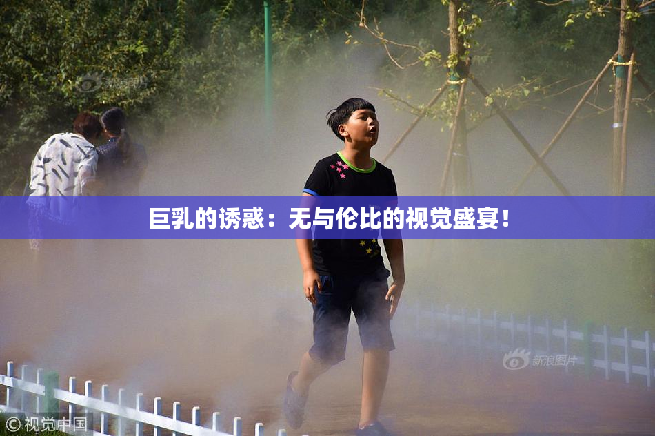 巨乳的诱惑：无与伦比的视觉盛宴！