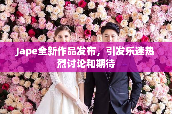 Jape全新作品发布，引发乐迷热烈讨论和期待