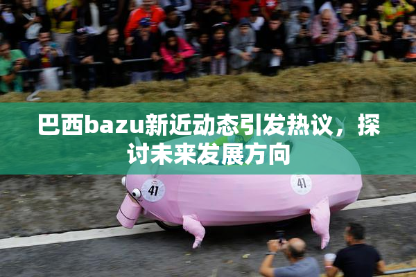 巴西bazu新近动态引发热议，探讨未来发展方向