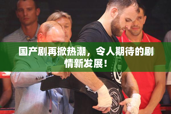 国产剧再掀热潮，令人期待的剧情新发展！