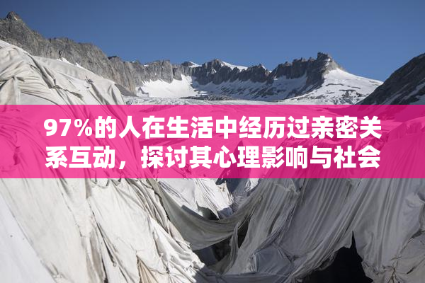97%的人在生活中经历过亲密关系互动，探讨其心理影响与社会意义