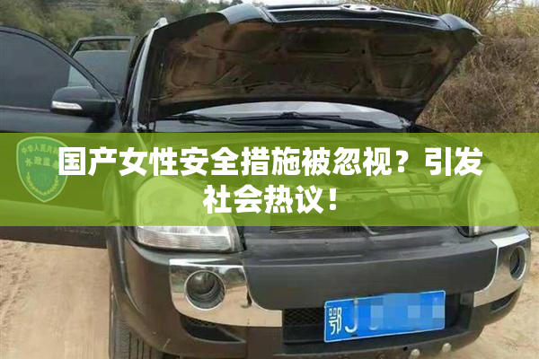 国产女性安全措施被忽视？引发社会热议！