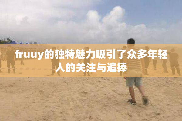 fruuy的独特魅力吸引了众多年轻人的关注与追捧