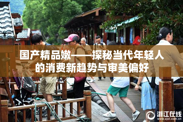 国产精品嫩——探秘当代年轻人的消费新趋势与审美偏好