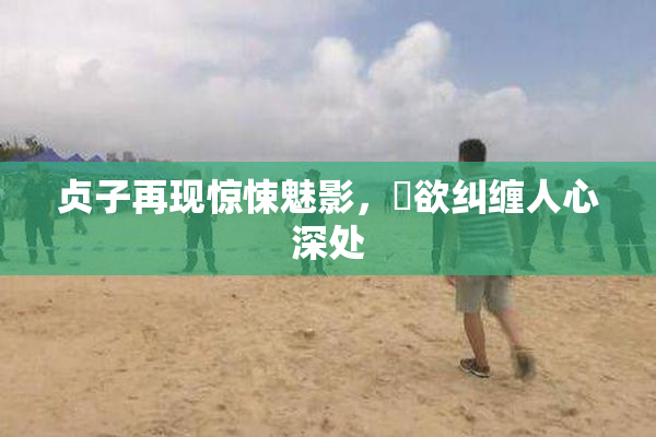 贞子再现惊悚魅影，婬欲纠缠人心深处
