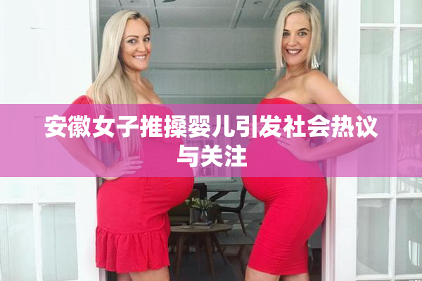 安徽女子推搡婴儿引发社会热议与关注
