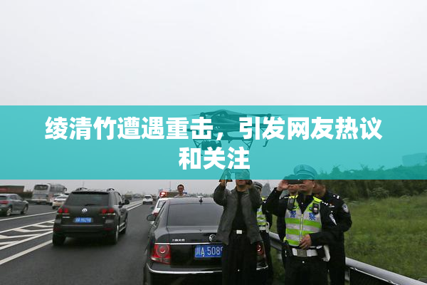 绫清竹遭遇重击，引发网友热议和关注