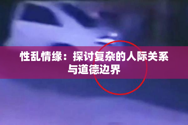 性乱情缘：探讨复杂的人际关系与道德边界