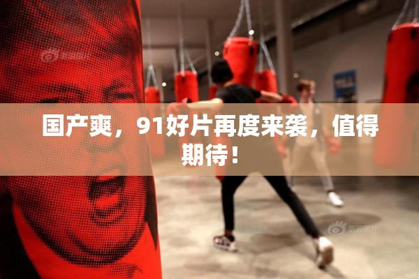 国产爽，91好片再度来袭，值得期待！