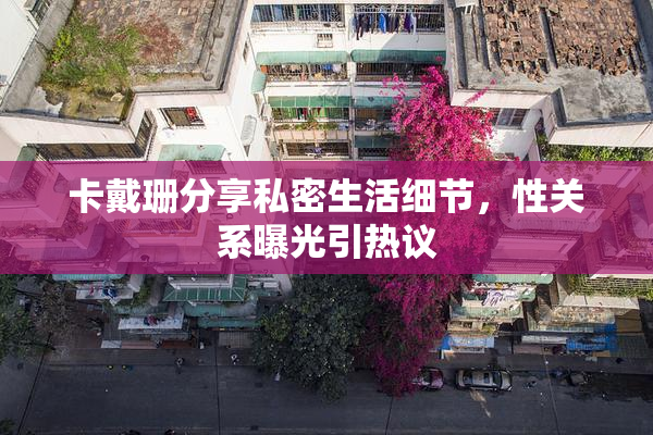 卡戴珊分享私密生活细节，性关系曝光引热议