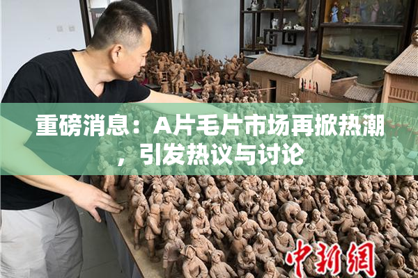 重磅消息：A片毛片市场再掀热潮，引发热议与讨论