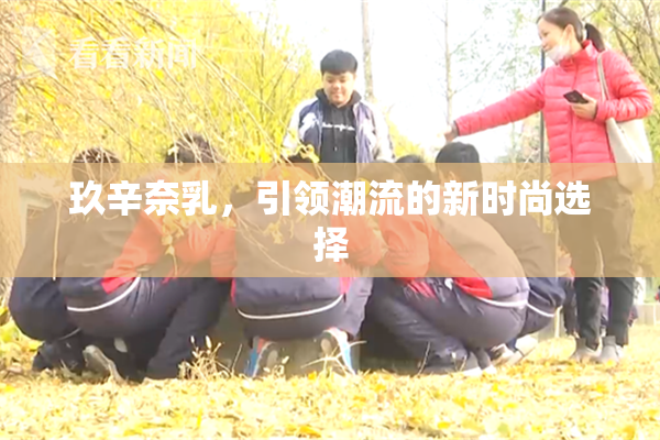 玖辛奈乳，引领潮流的新时尚选择