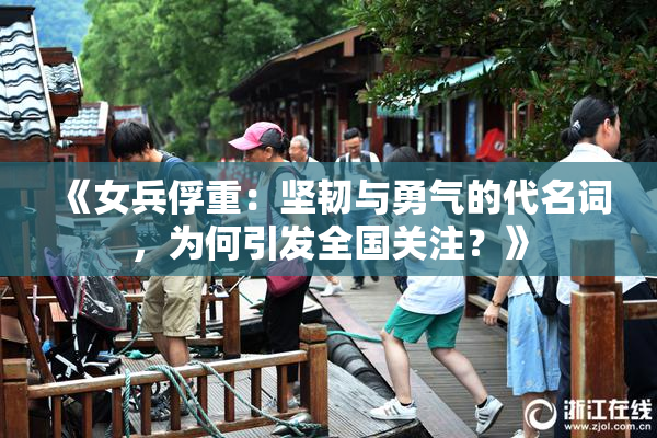 《女兵俘重：坚韧与勇气的代名词，为何引发全国关注？》