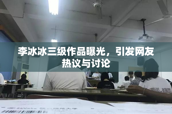 李冰冰三级作品曝光，引发网友热议与讨论