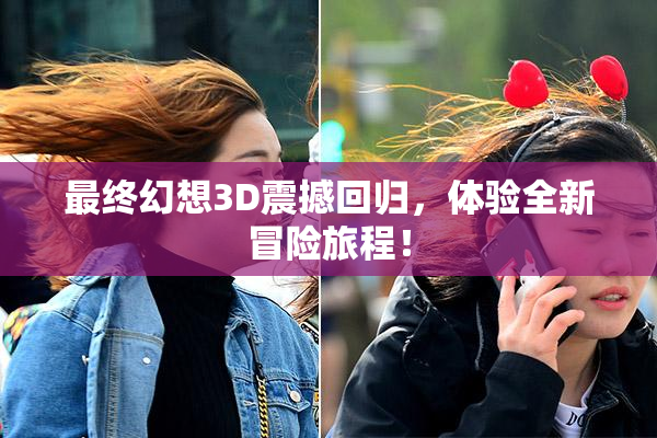 最终幻想3D震撼回归，体验全新冒险旅程！