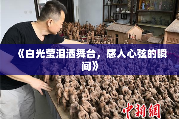 《白光莹泪洒舞台，感人心弦的瞬间》