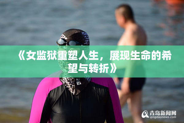 《女监狱重塑人生，展现生命的希望与转折》