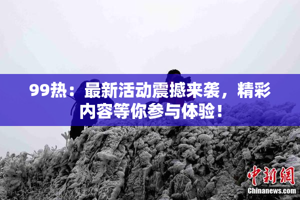 99热：最新活动震撼来袭，精彩内容等你参与体验！