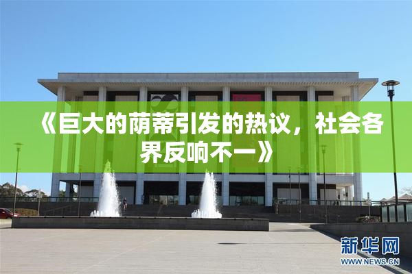《巨大的荫蒂引发的热议，社会各界反响不一》