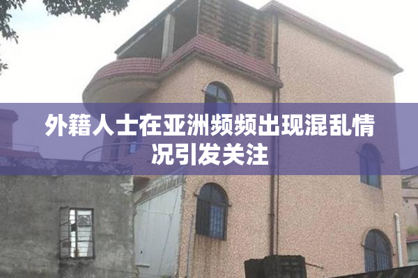 外籍人士在亚洲频频出现混乱情况引发关注