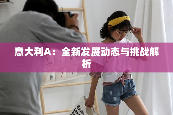 意大利A：全新发展动态与挑战解析