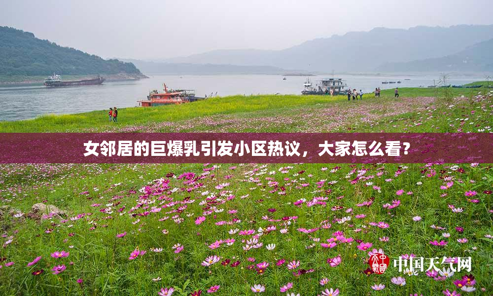 女邻居的巨爆乳引发小区热议，大家怎么看？