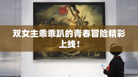 双女主乖乖趴的青春冒险精彩上线！