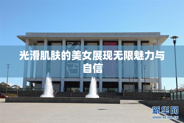 光滑肌肤的美女展现无限魅力与自信