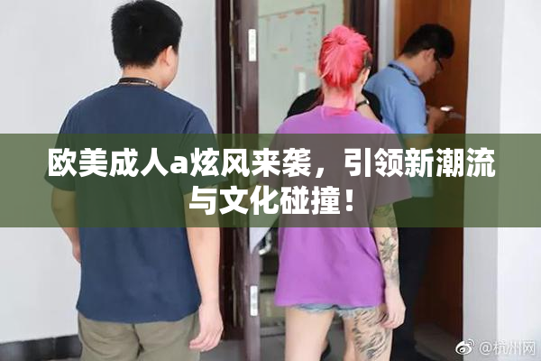 欧美成人a炫风来袭，引领新潮流与文化碰撞！