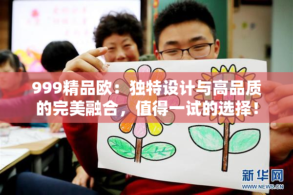 999精品欧：独特设计与高品质的完美融合，值得一试的选择！
