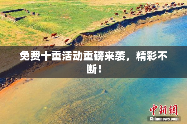 免费十重活动重磅来袭，精彩不断！