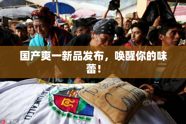 国产爽一新品发布，唤醒你的味蕾！