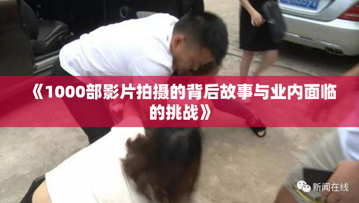 《1000部影片拍摄的背后故事与业内面临的挑战》