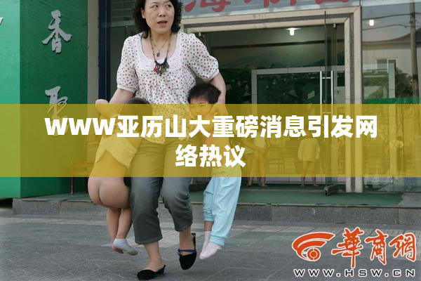 WWW亚历山大重磅消息引发网络热议