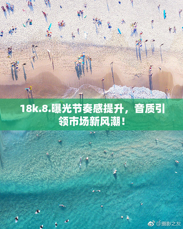 18k.8.曝光节奏感提升，音质引领市场新风潮！