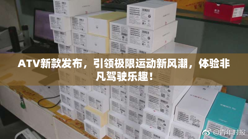 ATV新款发布，引领极限运动新风潮，体验非凡驾驶乐趣！