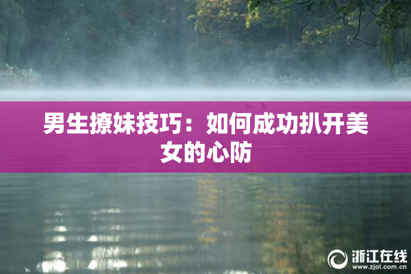 男生撩妹技巧：如何成功扒开美女的心防