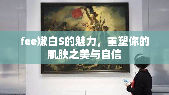 fee嫩白S的魅力，重塑你的肌肤之美与自信