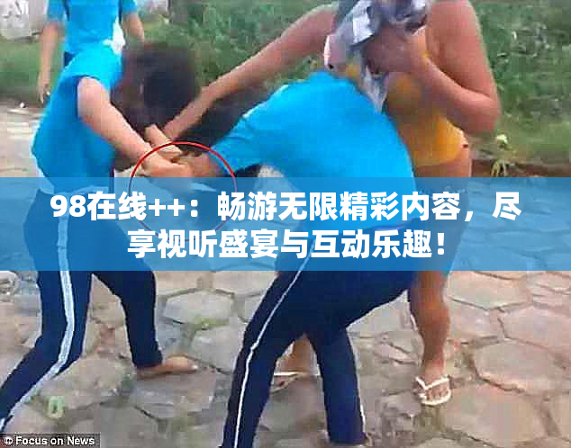 98在线++：畅游无限精彩内容，尽享视听盛宴与互动乐趣！