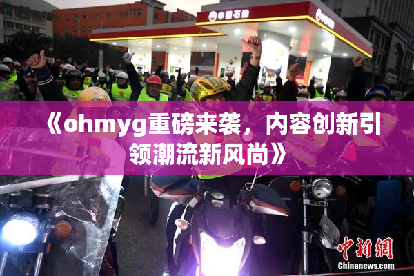 《ohmyg重磅来袭，内容创新引领潮流新风尚》