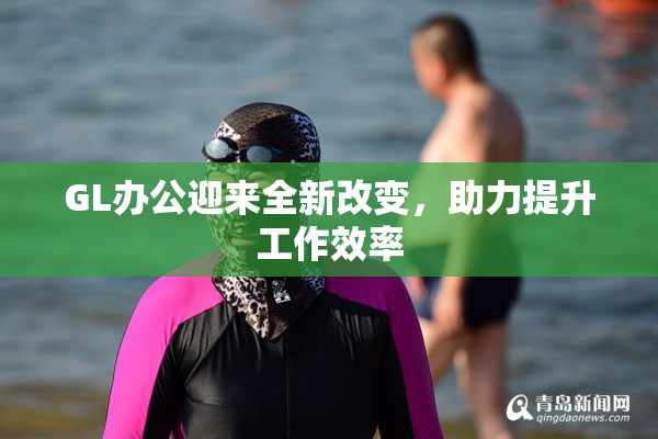 GL办公迎来全新改变，助力提升工作效率